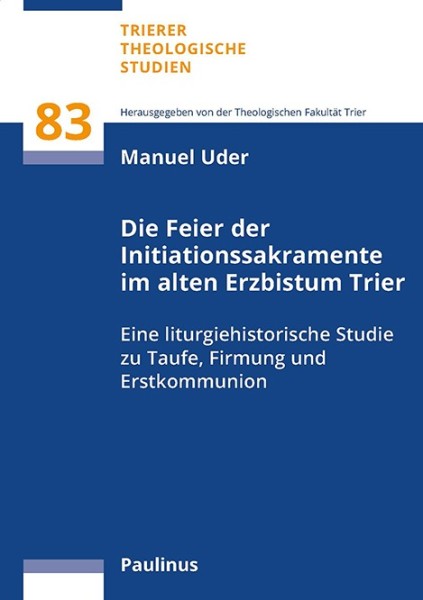 Die Feier der Initiationssakramente im alten Erzbistum Trier Eine liturgische Studie zu Taufe, Firmu