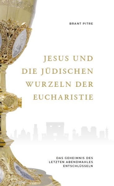 Jesus und die jüdischen Wurzeln der Eucharistie Das Geheimnis des Letzten Abendmahles entschlüsseln